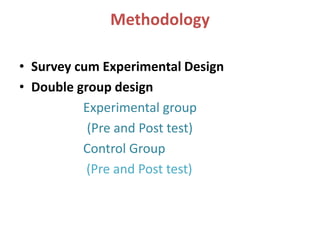 Methodology
• Survey cum Experimental Design
• Double group design
Experimental group
(Pre and Post test)
Control Group
(Pre and Post test)
 