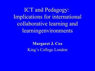 ICT and Pedagogy:
Implications for international
collaborative learning and
learningenvironments
Margaret J. Cox
King’s College London
 