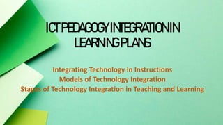 ICTPEDAGOGYINTEGRATIONIN
LEARNINGPLANS
Integrating Technology in Instructions
Models of Technology Integration
Stages of Technology Integration in Teaching and Learning
 