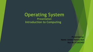 Operating System
Presentation
Introduction to Computing
Presented by:
Name: Ameer Hamza Butt
Roll No # 2203402
 