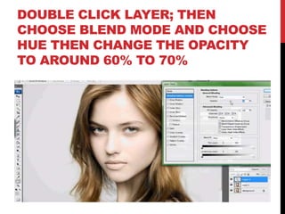 DOUBLE CLICK LAYER; THEN
CHOOSE BLEND MODE AND CHOOSE
HUE THEN CHANGE THE OPACITY
TO AROUND 60% TO 70%
 