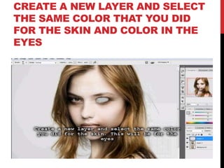CREATE A NEW LAYER AND SELECT
THE SAME COLOR THAT YOU DID
FOR THE SKIN AND COLOR IN THE
EYES
 