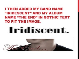 I THEN ADDED MY BAND NAME
“IRIDESCENT” AND MY ALBUM
NAME “THE END” IN GOTHIC TEXT
TO FIT THE IMAGE.
 