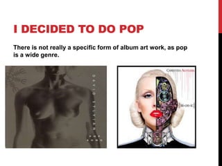 I DECIDED TO DO POP
There is not really a specific form of album art work, as pop
is a wide genre.
 
