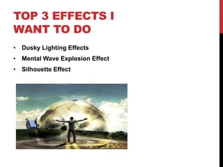 TOP 3 EFFECTS I
WANT TO DO
• Dusky Lighting Effects
• Mental Wave Explosion Effect
• Silhouette Effect
 