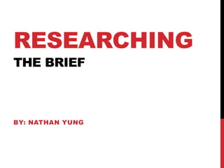 RESEARCHING
THE BRIEF



BY: NATHAN YUNG
 