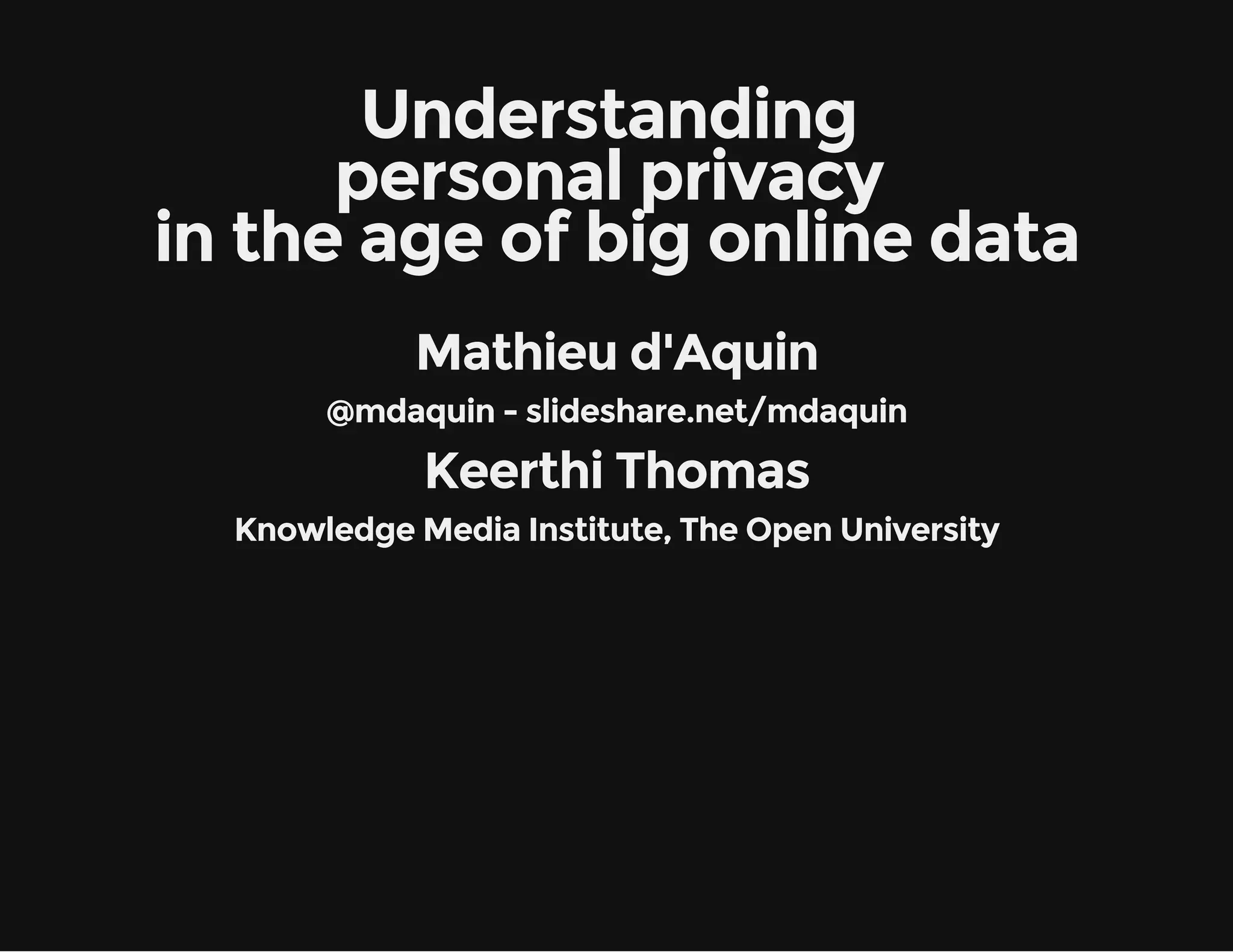 Understanding
personal privacy
in the age of big online data
Mathieu d'Aquin
@mdaquin - slideshare.net/mdaquin
Keerthi Thomas
Knowledge Media Institute, The Open University
 