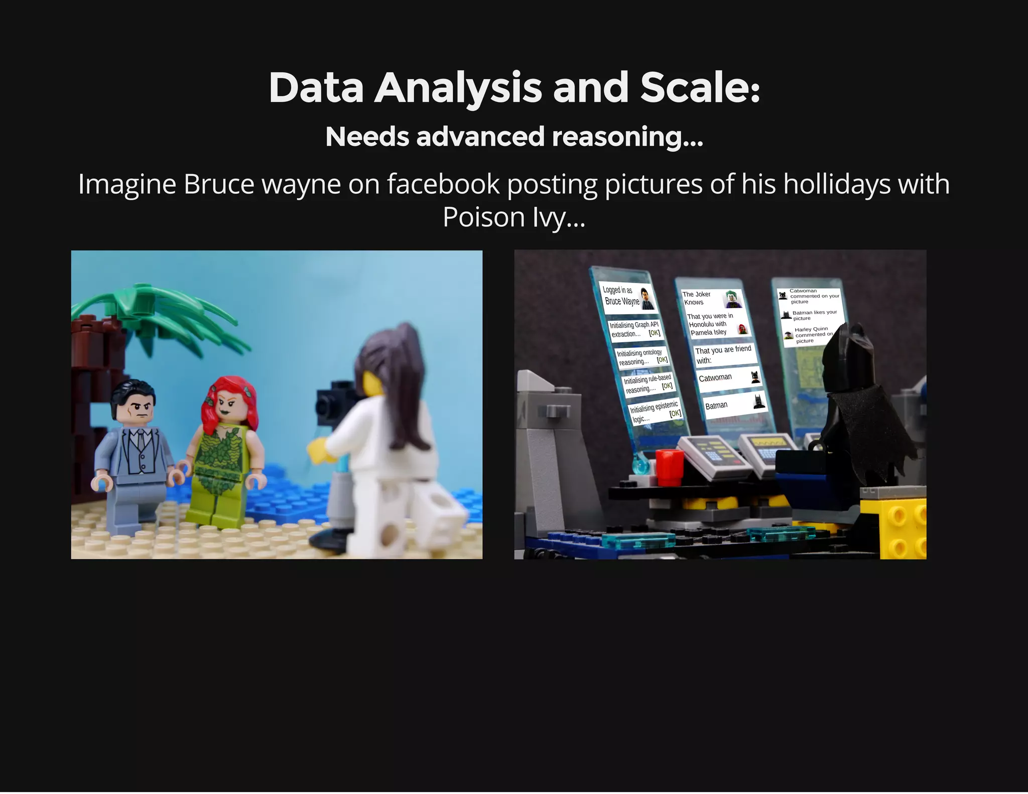 Imagine Bruce wayne on facebook posting pictures of his hollidays with
Poison Ivy...
Data Analysis and Scale:
Needs advanced reasoning...
 