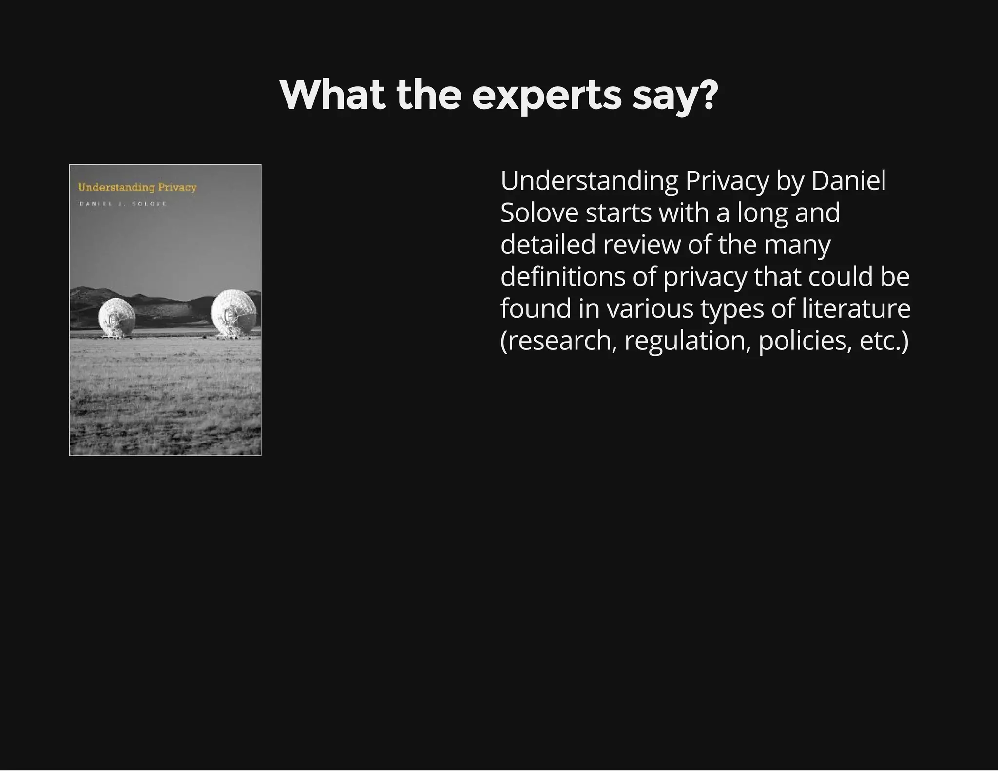 What the experts say?
Understanding Privacy by Daniel
Solove starts with a long and
detailed review of the many
definitions of privacy that could be
found in various types of literature
(research, regulation, policies, etc.)
 