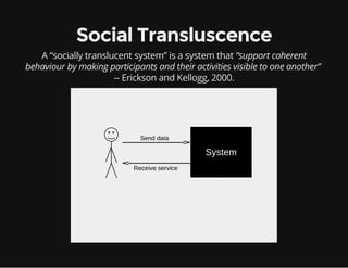 Social Transluscence
A “socially translucent system” is a system that “support coherent
behaviour by making participants and their activities visible to one another”
-- Erickson and Kellogg, 2000.
 