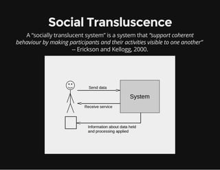 Social Transluscence
A “socially translucent system” is a system that “support coherent
behaviour by making participants and their activities visible to one another”
-- Erickson and Kellogg, 2000.
 