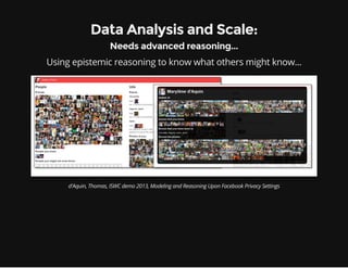 Data Analysis and Scale:
Needs advanced reasoning...
Using epistemic reasoning to know what others might know...
d'Aquin, Thomas, ISWC demo 2013, Modeling and Reasoning Upon Facebook Privacy Settings
 