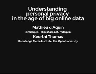 Understanding
personal privacy
in the age of big online data
Mathieu d'Aquin
@mdaquin - slideshare.net/mdaquin
Keerthi Thomas
Knowledge Media Institute, The Open University
 