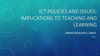 ICT POLICIES AND ISSUES:
IMPLICATIONS TO TEACHING AND
LEARNING
ERWIN MARLON R. SARIO
TTL 1
 