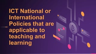ICT National or
International
Policies that are
applicable to
teaching and
learning
 