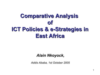 Comparative Analysis  of ICT Policies & e-Strategies in East Africa Alain Nkoyock, Addis Ababa, 1st October 2005 