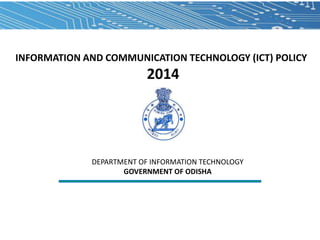 INFORMATION AND COMMUNICATION TECHNOLOGY (ICT) POLICY

2014

DEPARTMENT OF INFORMATION TECHNOLOGY
GOVERNMENT OF ODISHA

 