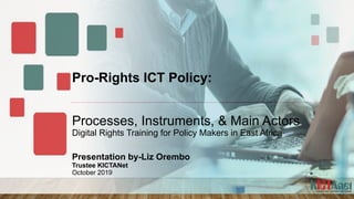 Pro-Rights ICT Policy:
Processes, Instruments, & Main Actors
Digital Rights Training for Policy Makers in East Africa
Presentation by-Liz Orembo
Trustee KICTANet
October 2019
 