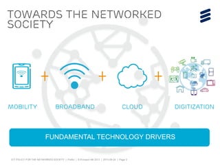 ICT POLICY FOR THE NETWORKED SOCIETY | Public | © Ericsson AB 2013 | 2013-09-24 | Page 3
TOWARDS THE NETWORKED
SOCIETY
FUNDAMENTAL TECHNOLOGY DRIVERS
MOBILITY BROADBAND CLOUD DIGITIZATION
 