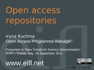 Open access
repositories
Iryna Kuchma
Open Access Programme manager
Presented at “New Trends for Science Dissemination”,
ICTP – Trieste, Italy, 26 September 2011


www.eifl.net                             Attribution 3.0 Unported
 