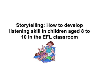 Storytelling: How to develop
listening skill in children aged 8 to
      10 in the EFL classroom
 