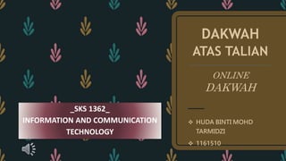 DAKWAH
ATAS TALIAN
ONLINE
DAKWAH
 HUDA BINTI MOHD
TARMIDZI
 1161510
_SKS 1362_
INFORMATION AND COMMUNICATION
TECHNOLOGY
 