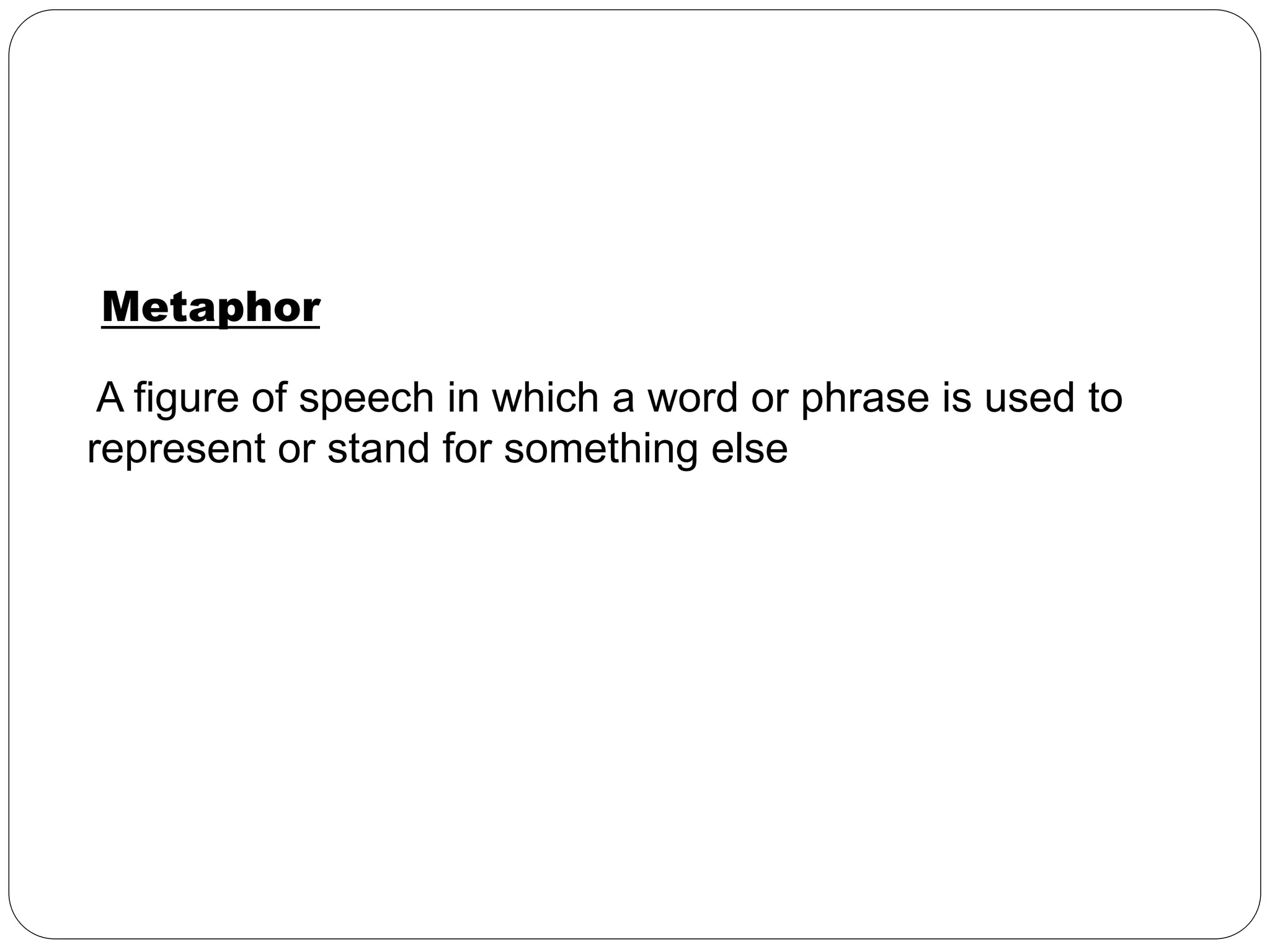 Metaphor 
A figure of speech in which a word or phrase is used to 
represent or stand for something else 
 