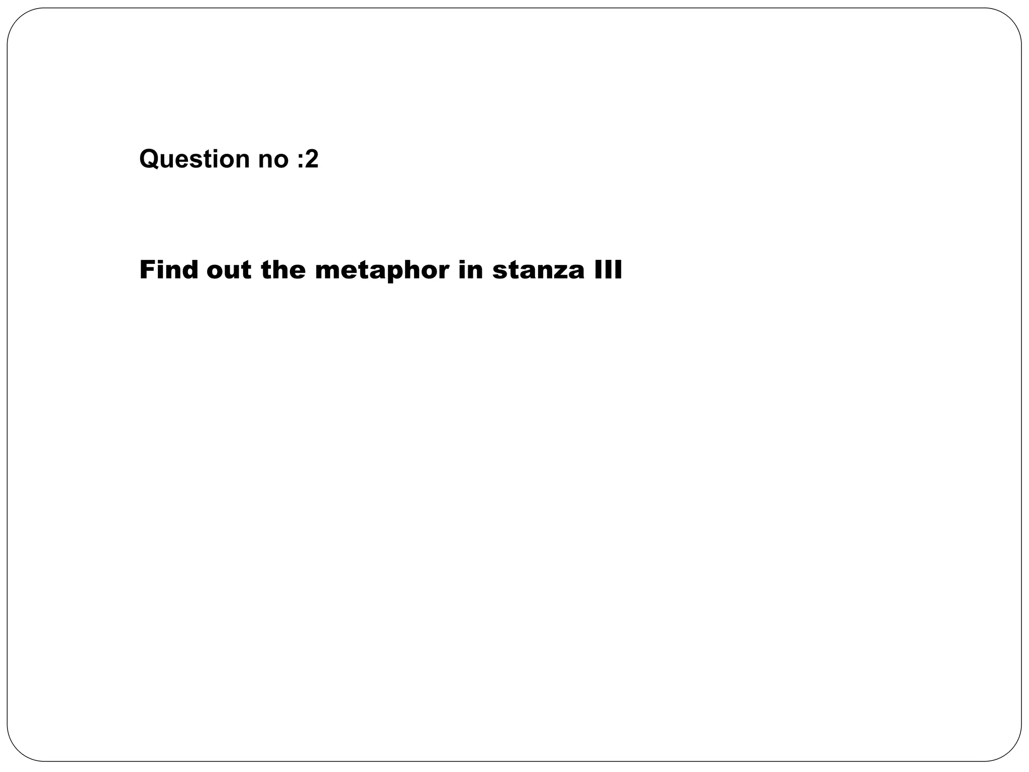 Question no :2 
Find out the metaphor in stanza III 
 