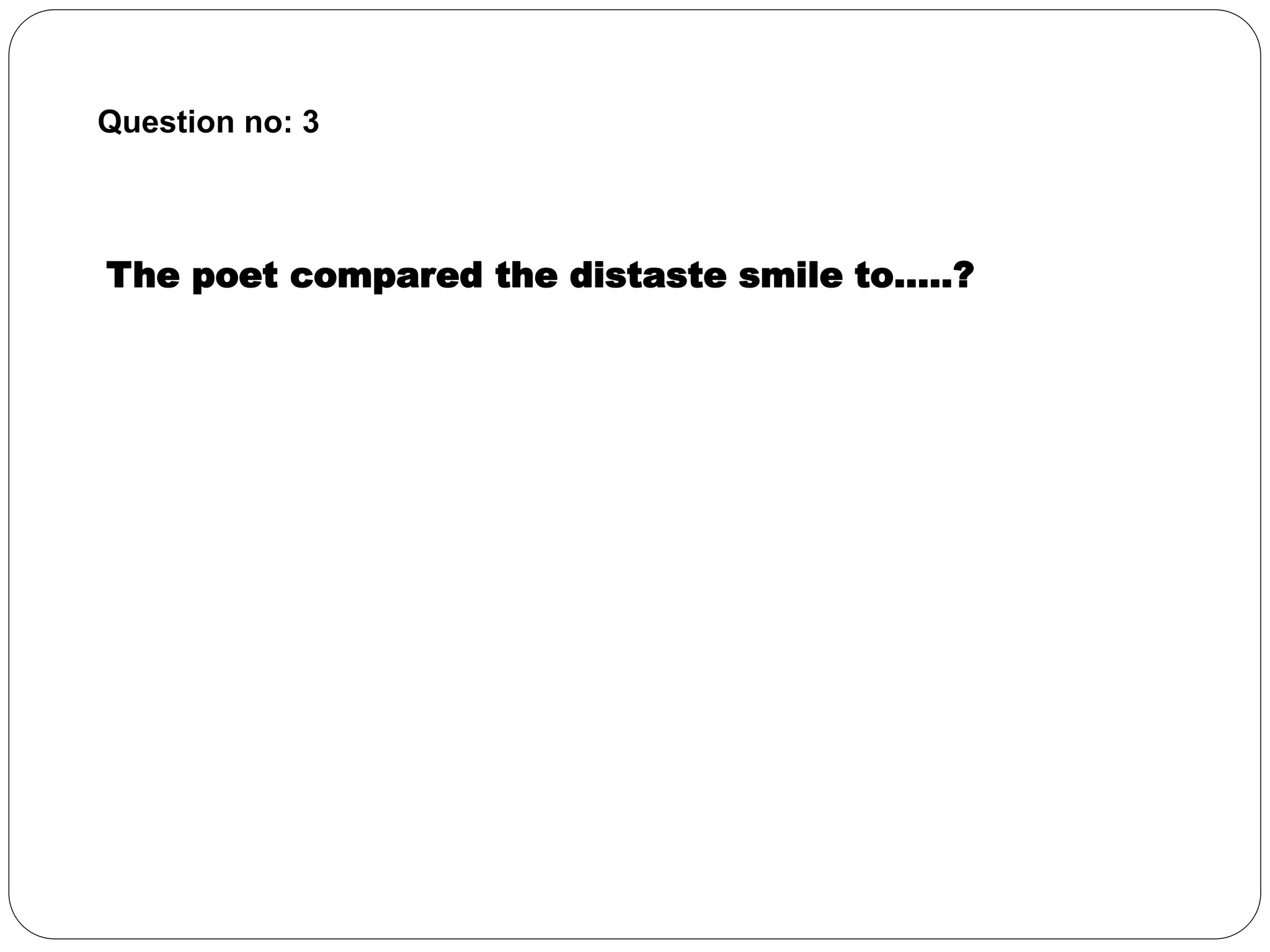 Question no: 3 
The poet compared the distaste smile to…..? 
 