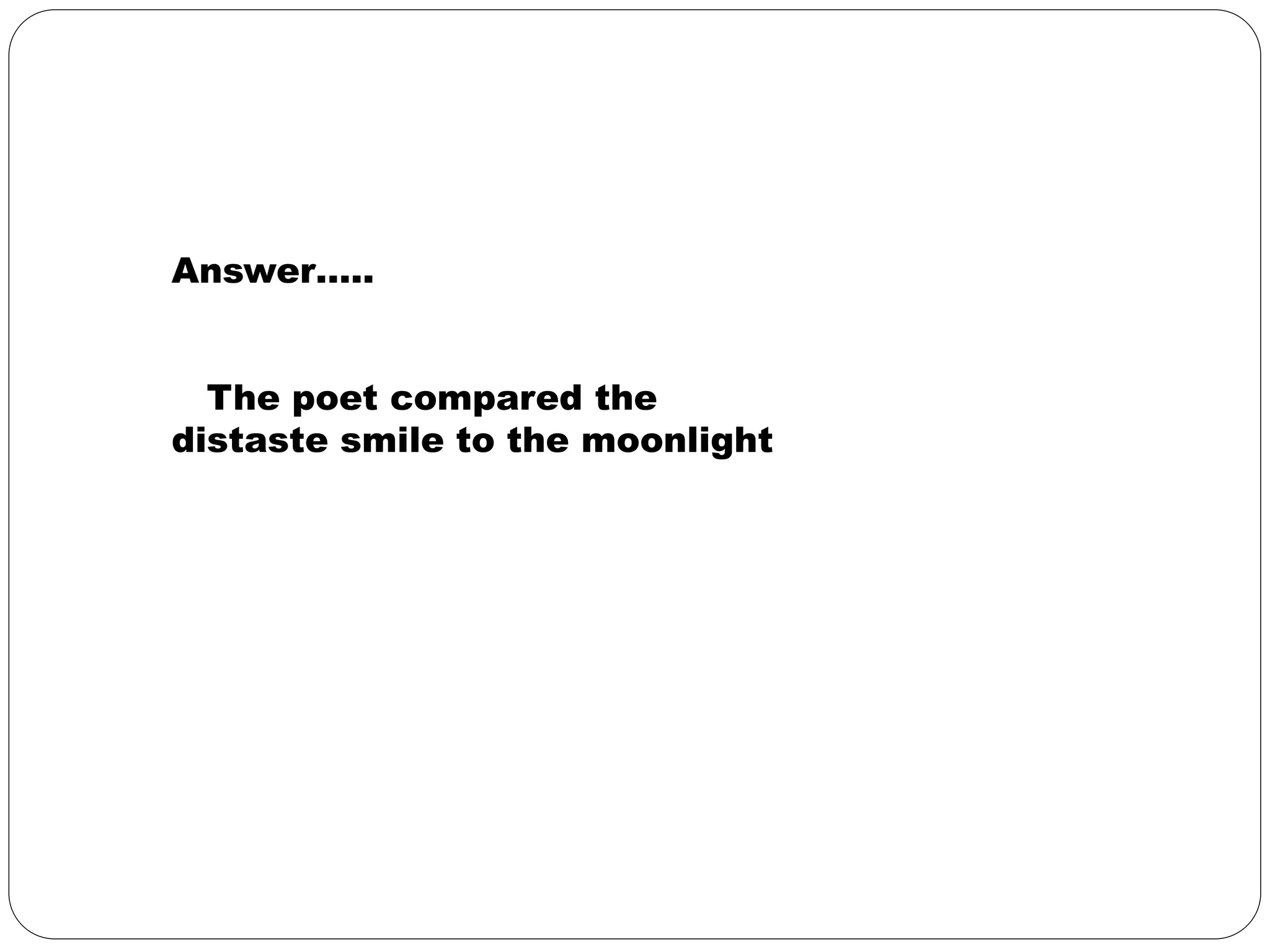 Answer….. 
The poet compared the 
distaste smile to the moonlight 
 