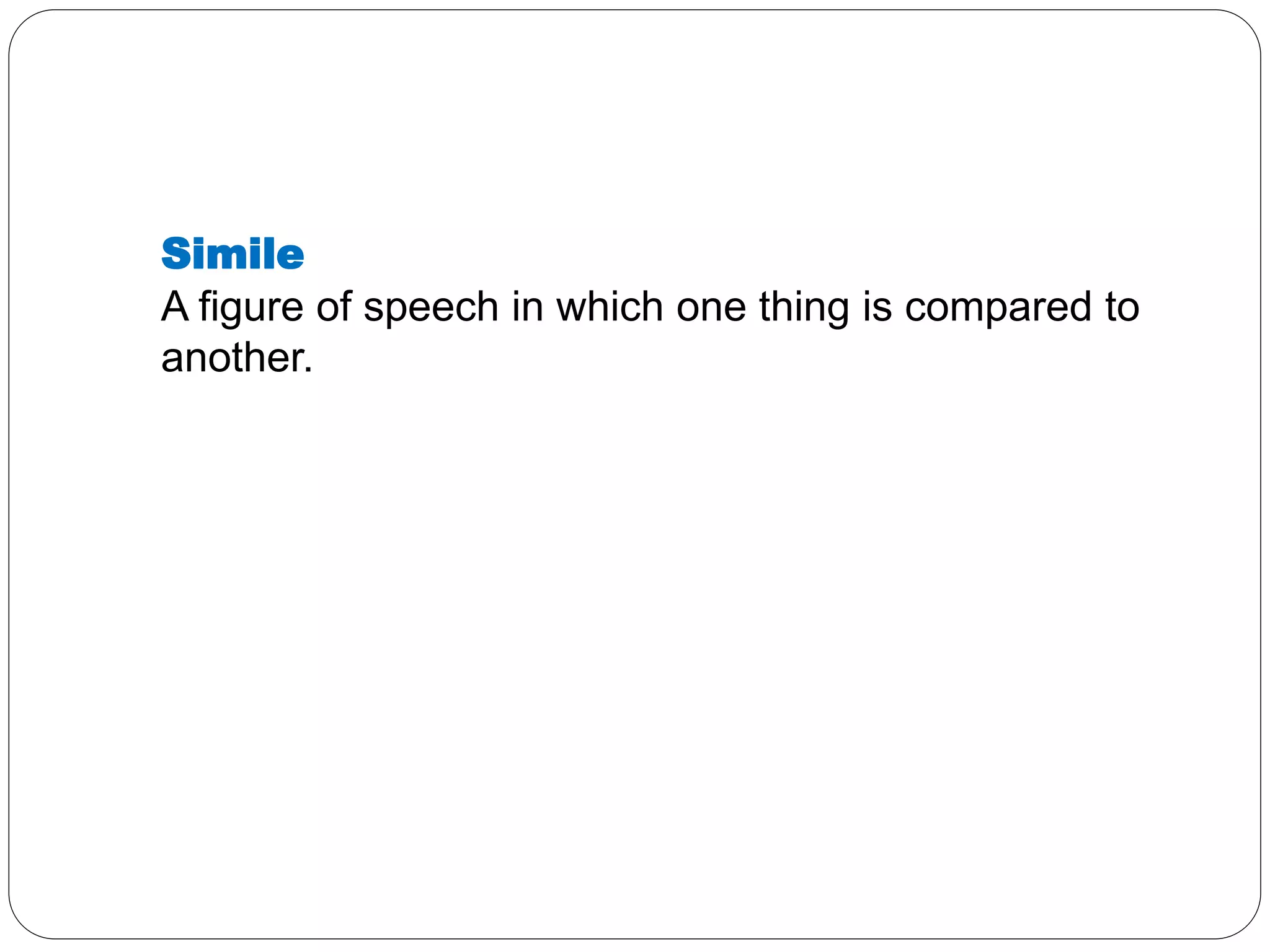 Simile 
A figure of speech in which one thing is compared to 
another. 
 