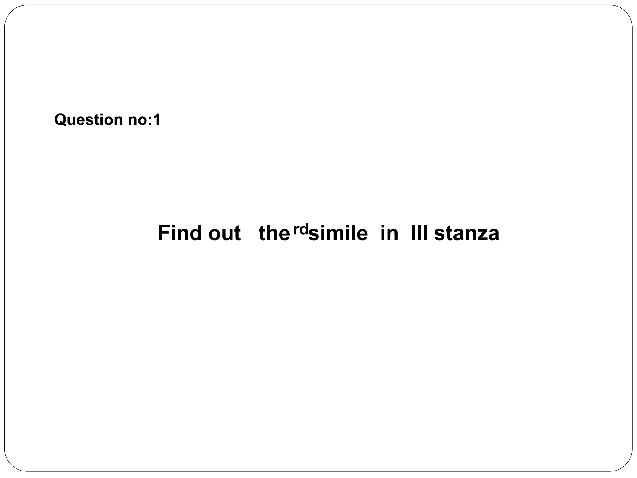 Question no:1 
Find out the r d s imile in III stanza 
 