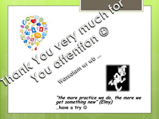 “the more practice we do, the more we
get something new” (Elmy)
…have a try 

 