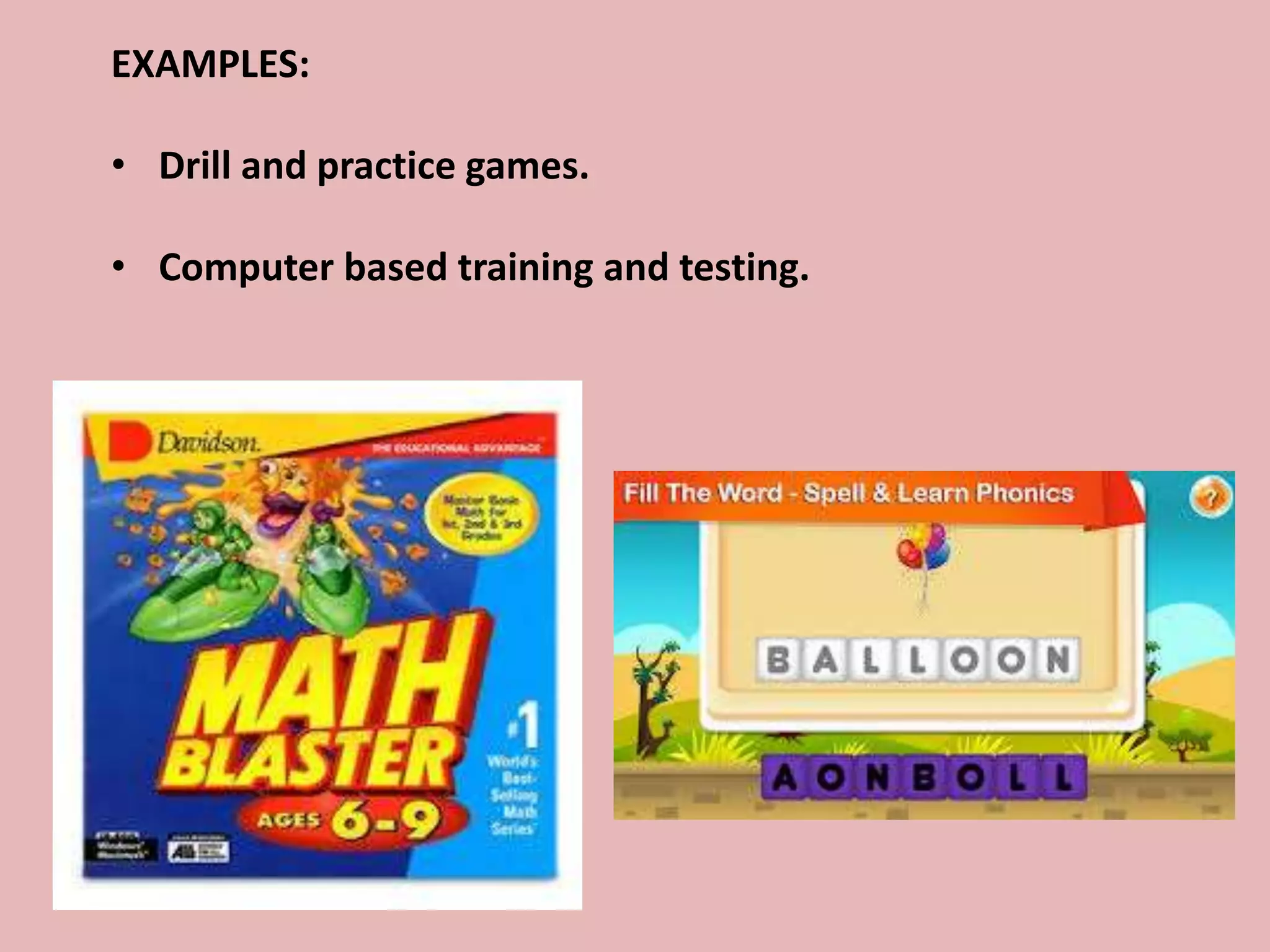 EXAMPLES:
• Drill and practice games.
• Computer based training and testing.
 
