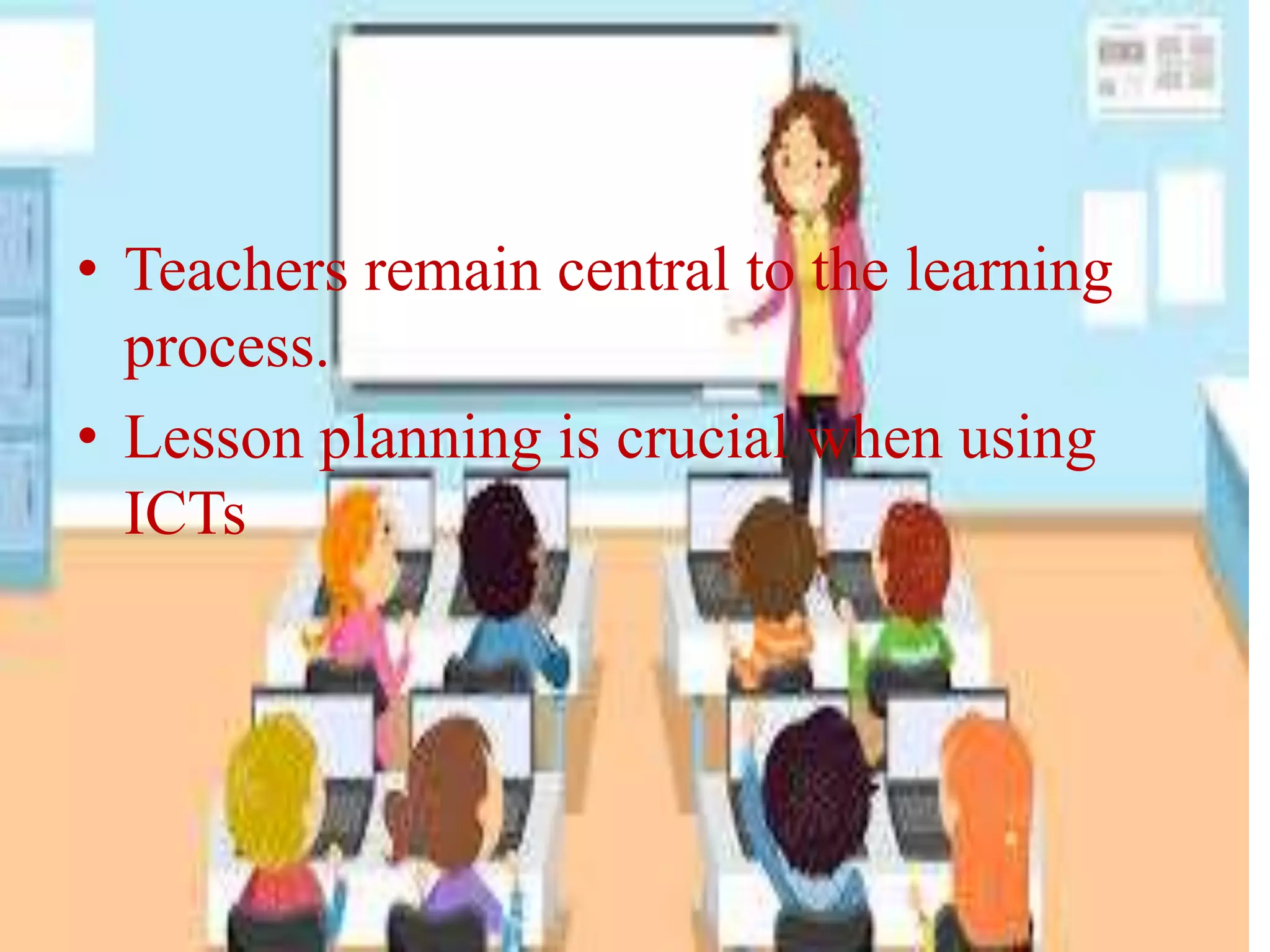 • Teachers remain central to the learning
process.
• Lesson planning is crucial when using
ICTs
 