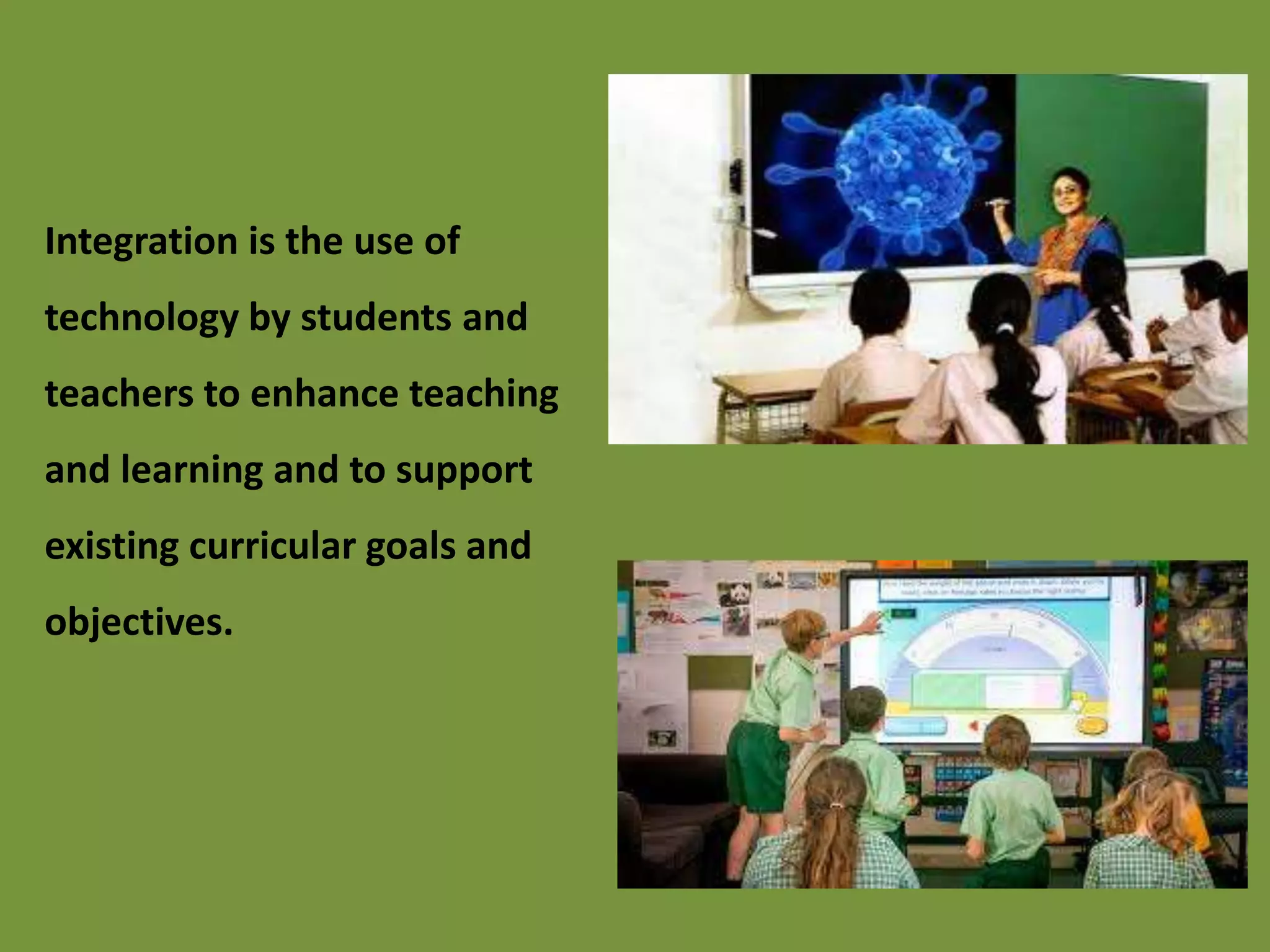 Integration is the use of
technology by students and
teachers to enhance teaching
and learning and to support
existing curricular goals and
objectives.
 