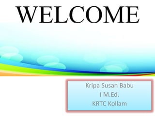 WELCOME
Kripa Susan Babu
I M.Ed.
KRTC Kollam
 