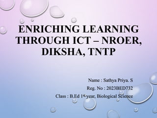 ENRICHING LEARNING
THROUGH ICT – NROER,
DIKSHA, TNTP
Name : Sathya Priya. S
Reg. No : 2023BED732
Class : B.Ed 1st year, Biological Science
 