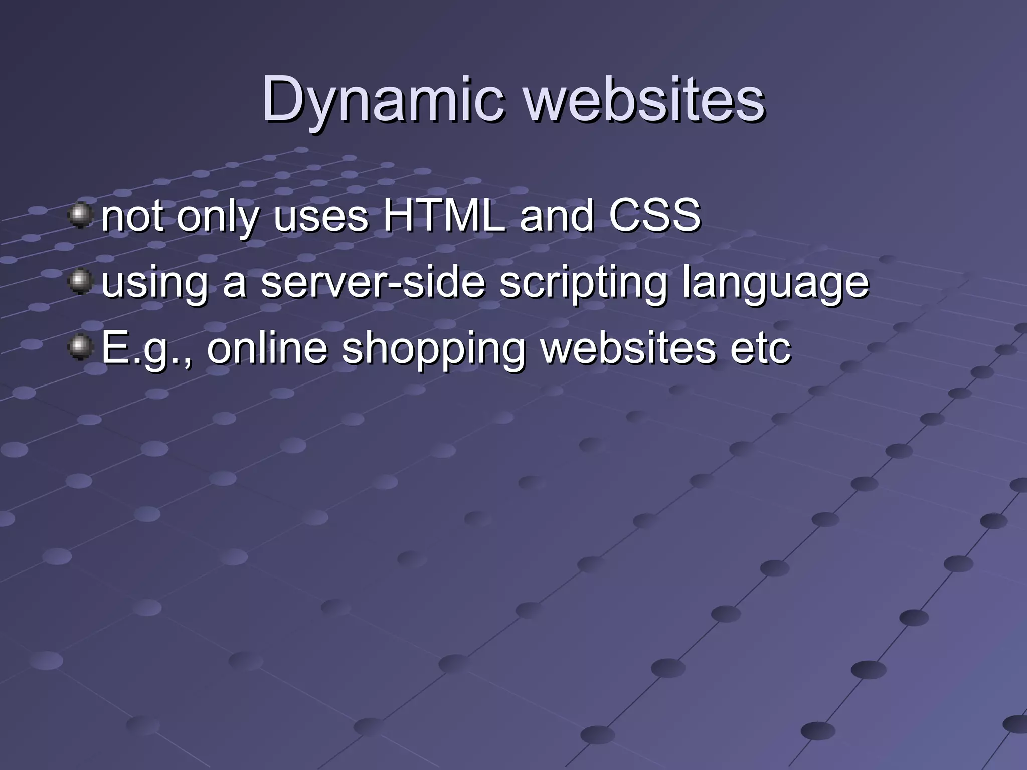 Dynamic websitesDynamic websites
not only uses HTML and CSSnot only uses HTML and CSS
using a server-side scripting languageusing a server-side scripting language
E.g., online shopping websites etcE.g., online shopping websites etc
 