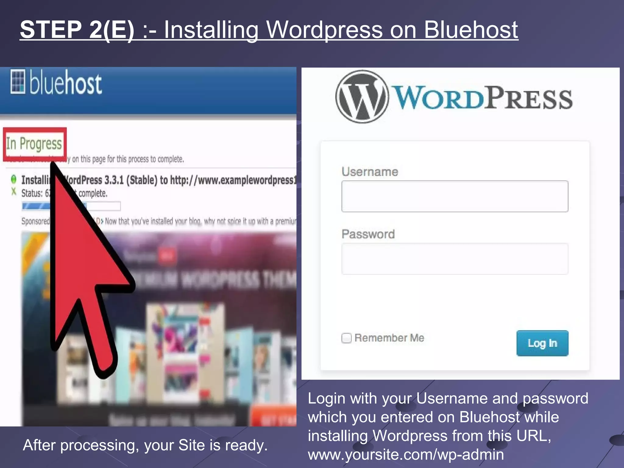 STEP 2(E) :- Installing Wordpress on Bluehost
After processing, your Site is ready.
Login with your Username and password
which you entered on Bluehost while
installing Wordpress from this URL,
www.yoursite.com/wp-admin
 