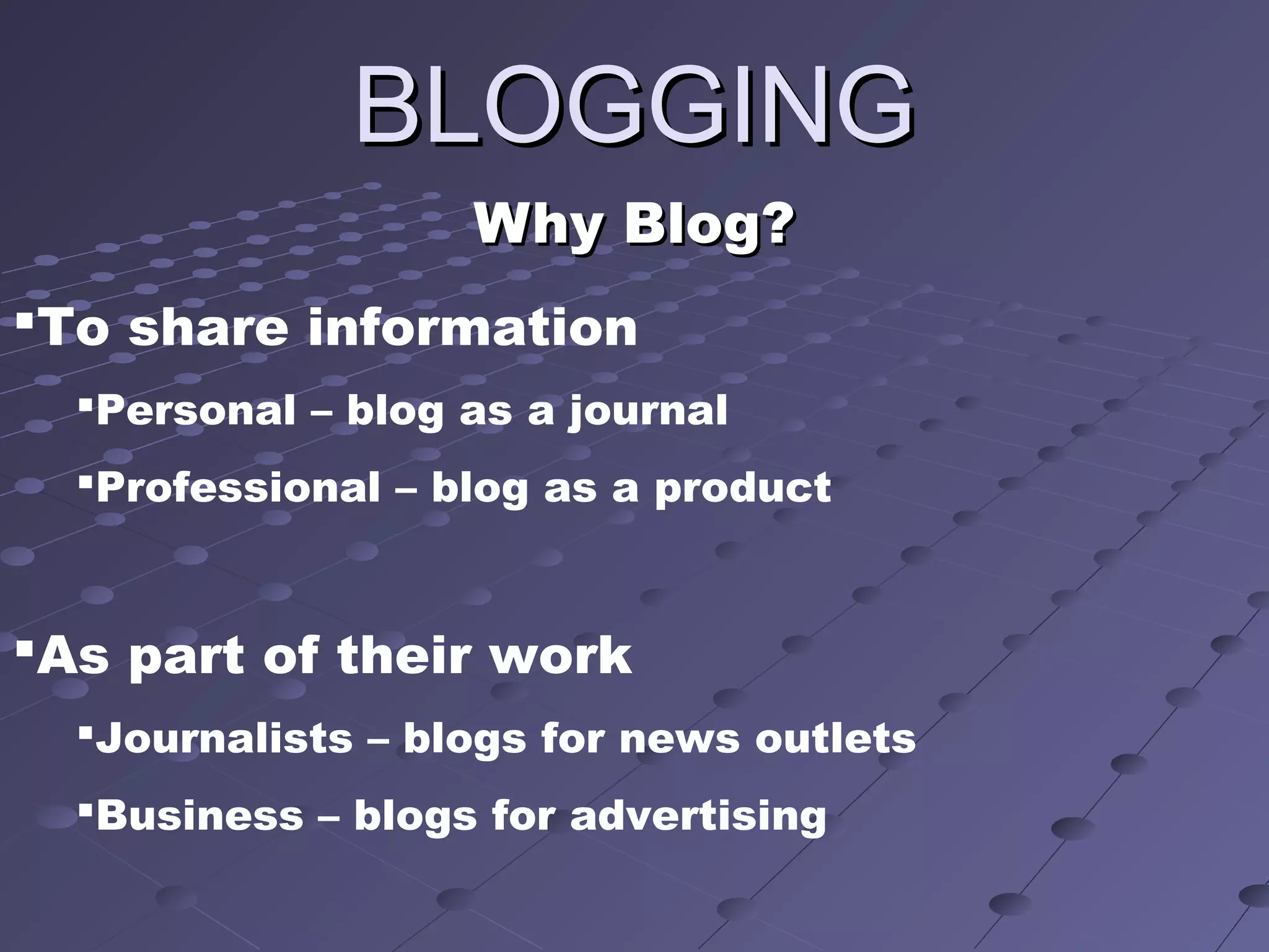 BLOGGINGBLOGGING
Why Blog?Why Blog?
To share information
Personal – blog as a journal
Professional – blog as a product
As part of their work
Journalists – blogs for news outlets
Business – blogs for advertising
 