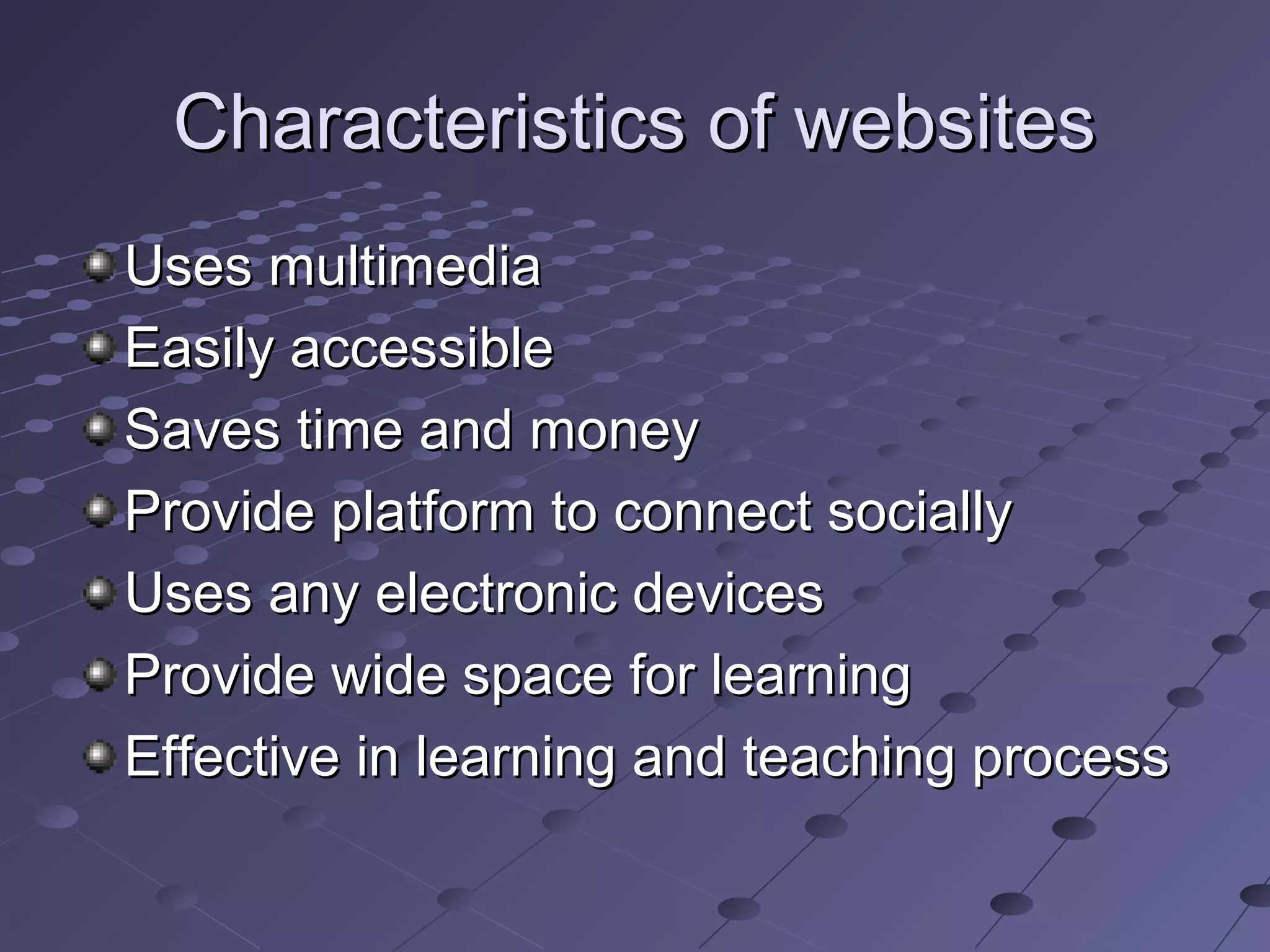 Characteristics of websitesCharacteristics of websites
Uses multimediaUses multimedia
Easily accessibleEasily accessible
Saves time and moneySaves time and money
Provide platform to connect sociallyProvide platform to connect socially
Uses any electronic devicesUses any electronic devices
Provide wide space for learningProvide wide space for learning
Effective in learning and teaching processEffective in learning and teaching process
 