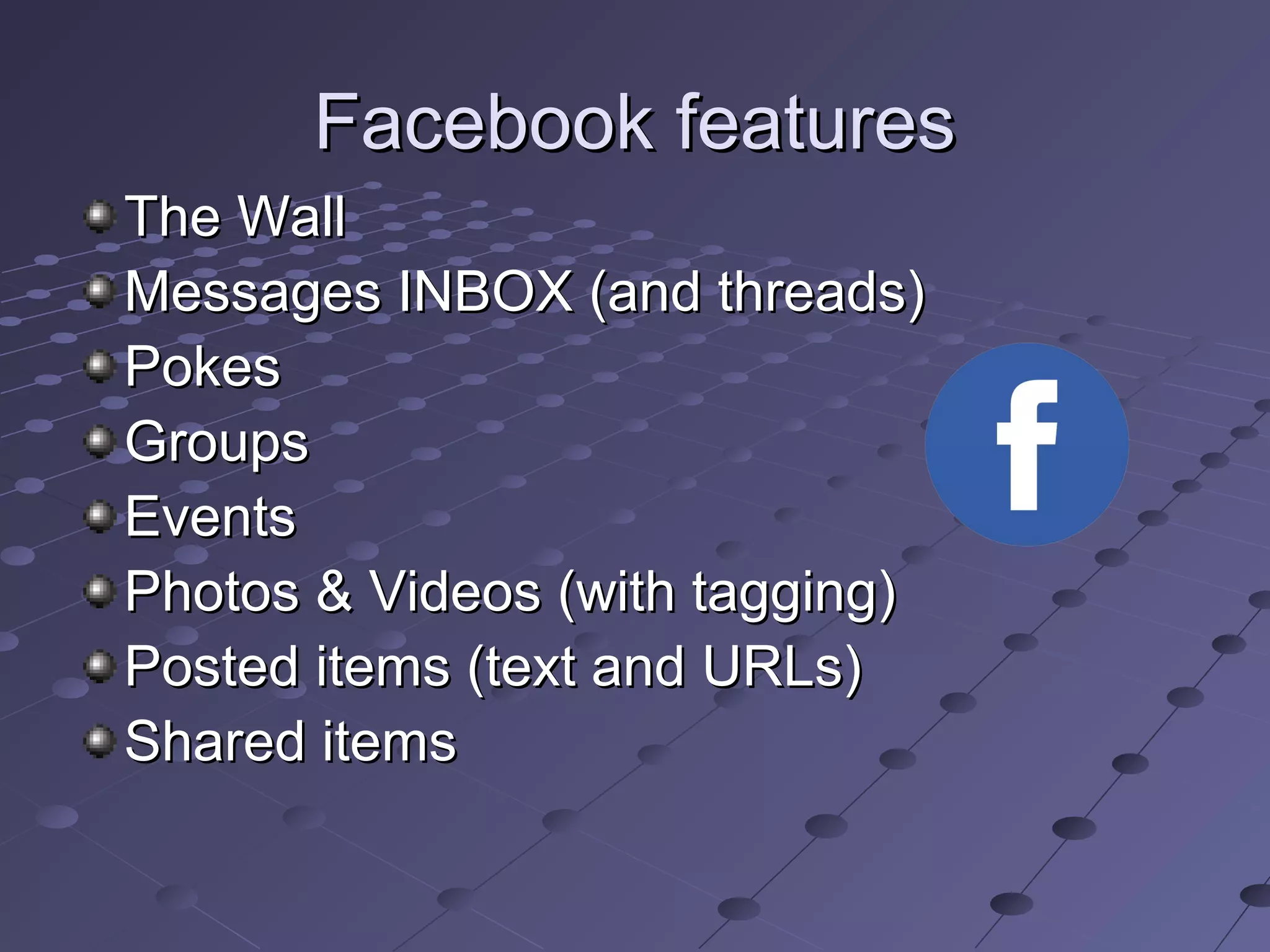 Facebook featuresFacebook features
The WallThe Wall
Messages INBOX (and threads)Messages INBOX (and threads)
PokesPokes
GroupsGroups
EventsEvents
Photos & Videos (with tagging)Photos & Videos (with tagging)
Posted items (text and URLs)Posted items (text and URLs)
Shared itemsShared items
 