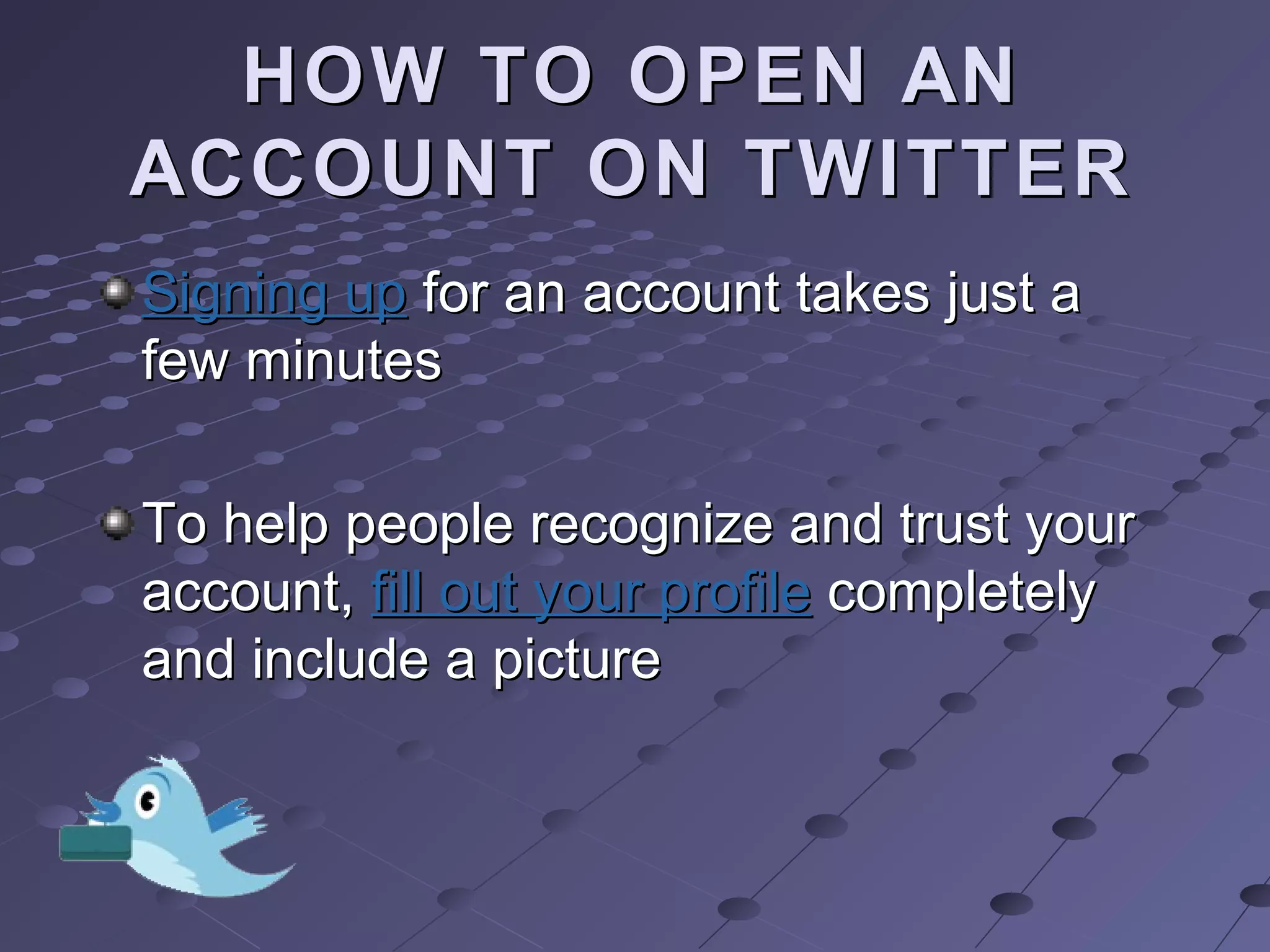 HOW TO OPEN ANHOW TO OPEN AN
ACCOUNT ON TWITTERACCOUNT ON TWITTER
Signing upSigning up for an account takes just afor an account takes just a
few minutesfew minutes
To help people recognize and trust yourTo help people recognize and trust your
account,account, fill out your profilefill out your profile completelycompletely
and include a pictureand include a picture
 