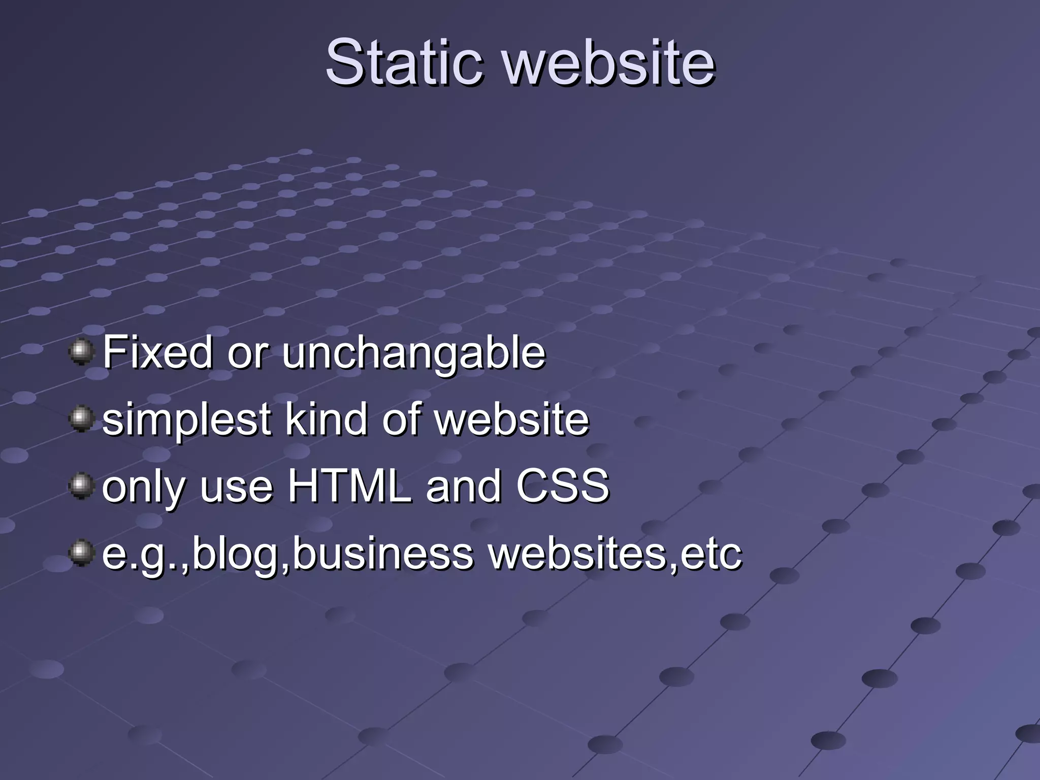 Static websiteStatic website
Fixed or unchangableFixed or unchangable
simplest kind of websitesimplest kind of website
only use HTML and CSSonly use HTML and CSS
e.g.,blog,business websites,etce.g.,blog,business websites,etc
 