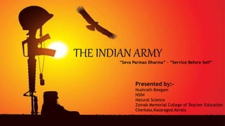 THE INDIAN ARMY
“Seva Parmao Dharma” – “Service Before Self”
Presented by:-
Nushrath Beegam
NS04
Natural Science
Zainab Memorial College of Teacher Education
Cherkala,Kasaragod,Kerala
 