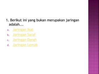1. Berikut ini yang bukan merupakan jaringan
adalah...
a. Jaringan Ikat
b. Jaringan Saraf
c. Jaringan Darah
d. Jaringan Lemak
 