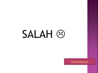 SALAH 
Soal Berikutnya
 