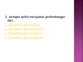 3. Jaringan epitel merupakan perkembangan
dari..
a. Mesoderm dan miofibril
b. Ekstoderm dan mesoderm
c. Endoderm dan mesoderm
d. Ekstoderm dan endoderm
 