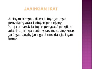 Jaringan penguat disebut juga jaringan
penyokong atau jaringan penunjang.
Yang termasuk jaringan penguat/ pengikat
adalah : jaringan tulang rawan, tulang keras,
jaringan darah, jaringan limfe dan jaringan
lemak
 